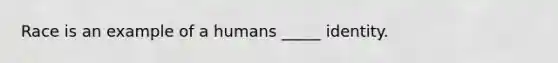 Race is an example of a humans _____ identity.
