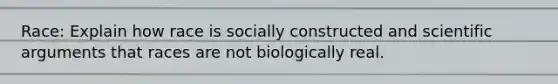 Race: Explain how race is socially constructed and scientific arguments that races are not biologically real.