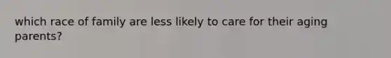 which race of family are less likely to care for their aging parents?