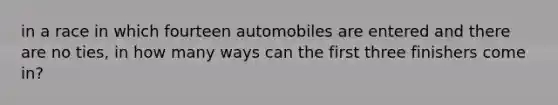 in a race in which fourteen automobiles are entered and there are no ties, in how many ways can the first three finishers come in?