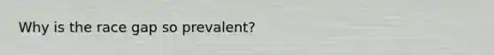 Why is the race gap so prevalent?