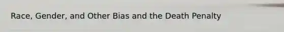 Race, Gender, and Other Bias and the Death Penalty