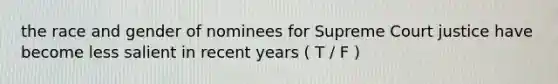 the race and gender of nominees for Supreme Court justice have become less salient in recent years ( T / F )