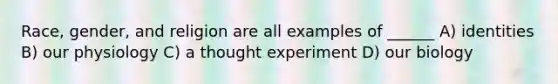 Race, gender, and religion are all examples of ______ A) identities B) our physiology C) a thought experiment D) our biology