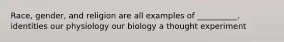 Race, gender, and religion are all examples of __________. identities our physiology our biology a thought experiment