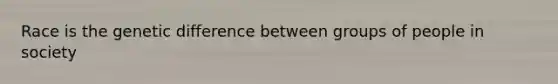 Race is the genetic difference between groups of people in society