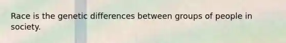 Race is the genetic differences between groups of people in society.