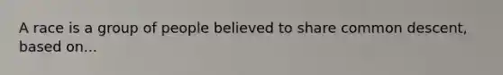 A race is a group of people believed to share common descent, based on...