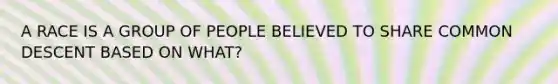 A RACE IS A GROUP OF PEOPLE BELIEVED TO SHARE COMMON DESCENT BASED ON WHAT?