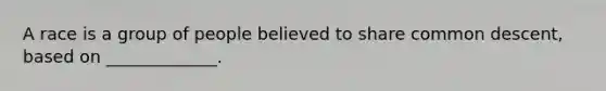 A race is a group of people believed to share common descent, based on _____________.