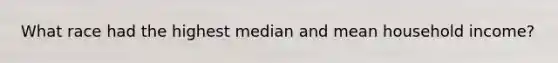 What race had the highest median and mean household income?