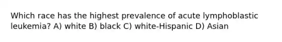 Which race has the highest prevalence of acute lymphoblastic leukemia? A) white B) black C) white-Hispanic D) Asian