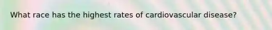 What race has the highest rates of cardiovascular disease?