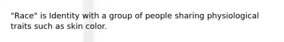 "Race" is Identity with a group of people sharing physiological traits such as skin color.