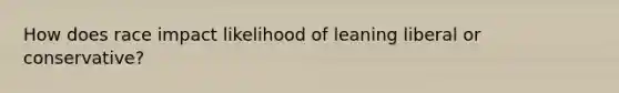 How does race impact likelihood of leaning liberal or conservative?