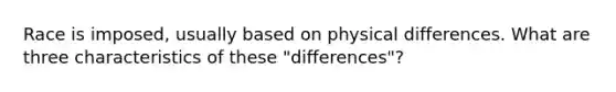 Race is imposed, usually based on physical differences. What are three characteristics of these "differences"?