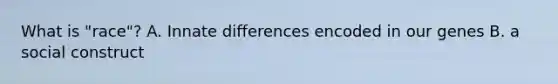 What is "race"? A. Innate differences encoded in our genes B. a social construct