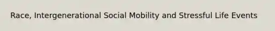 Race, Intergenerational <a href='https://www.questionai.com/knowledge/kwMCQRIHge-social-mobility' class='anchor-knowledge'>social mobility</a> and Stressful Life Events