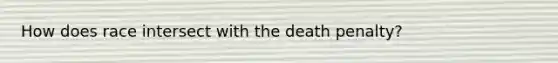 How does race intersect with the death penalty?