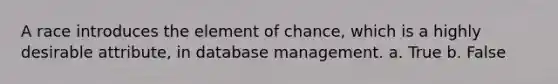 A race introduces the element of chance, which is a highly desirable attribute, in database management. a. True b. False