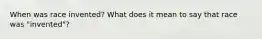 When was race invented? What does it mean to say that race was "invented"?