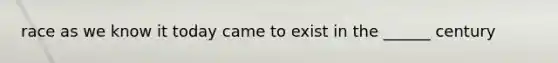 race as we know it today came to exist in the ______ century