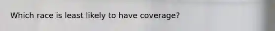 Which race is least likely to have coverage?