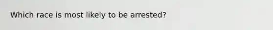 Which race is most likely to be arrested?