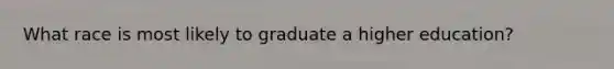 What race is most likely to graduate a higher education?