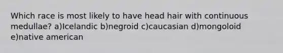 Which race is most likely to have head hair with continuous medullae? a)Icelandic b)negroid c)caucasian d)mongoloid e)native american