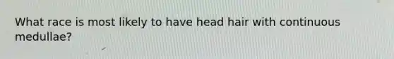 What race is most likely to have head hair with continuous medullae?