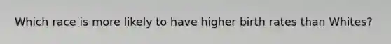 Which race is more likely to have higher birth rates than Whites?