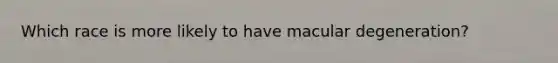 Which race is more likely to have macular degeneration?