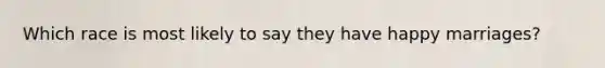 Which race is most likely to say they have happy marriages?