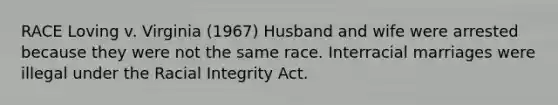 RACE Loving v. Virginia (1967) Husband and wife were arrested because they were not the same race. Interracial marriages were illegal under the Racial Integrity Act.