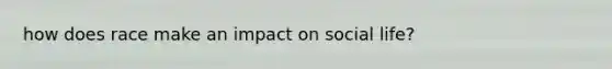 how does race make an impact on social life?
