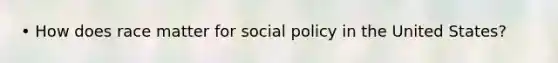 • How does race matter for social policy in the United States?