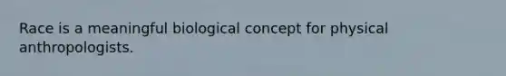 Race is a meaningful biological concept for physical anthropologists.