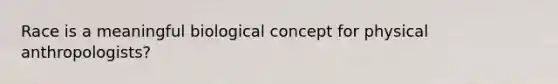 Race is a meaningful biological concept for physical anthropologists?