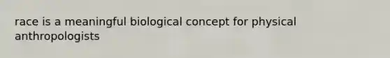 race is a meaningful biological concept for physical anthropologists