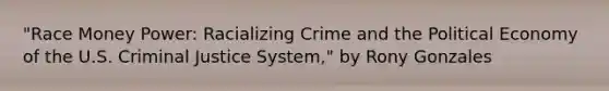 "Race Money Power: Racializing Crime and the Political Economy of the U.S. Criminal Justice System," by Rony Gonzales