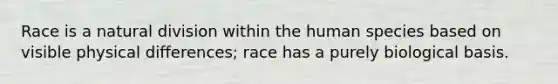 Race is a natural division within the human species based on visible physical differences; race has a purely biological basis.