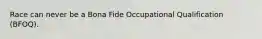 Race can never be a Bona Fide Occupational Qualification (BFOQ).