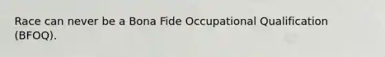 Race can never be a Bona Fide Occupational Qualification (BFOQ).