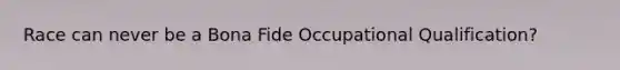 Race can never be a Bona Fide Occupational Qualification?