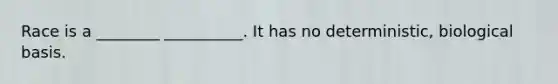 Race is a ________ __________. It has no deterministic, biological basis.