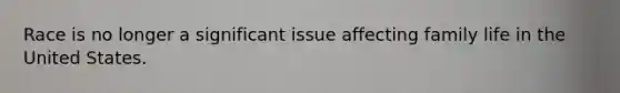 Race is no longer a significant issue affecting family life in the United States.