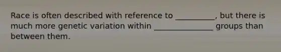 Race is often described with reference to __________, but there is much more genetic variation within _______________ groups than between them.