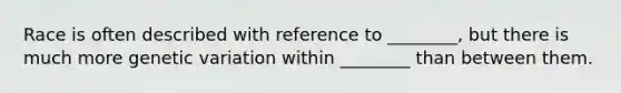 Race is often described with reference to ________, but there is much more genetic variation within ________ than between them.