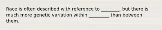 Race is often described with reference to ________, but there is much more genetic variation within _________ than between them.